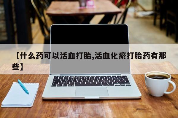 堕胎药购买方式【什么药可以活血打胎,活血化瘀打胎药有那些】