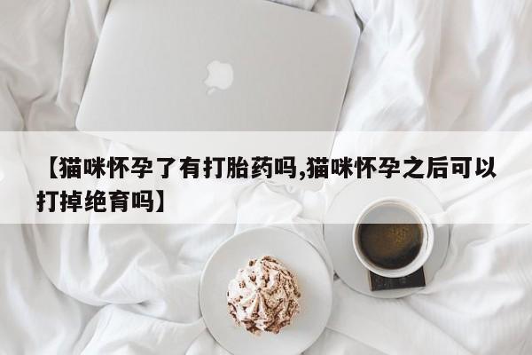 堕胎药购买方式【猫咪怀孕了有打胎药吗,猫咪怀孕之后可以打掉绝育吗】