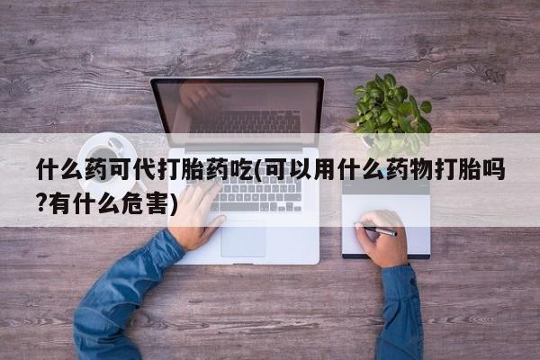堕胎药购买方式什么药可代打胎药吃(可以用什么药物打胎吗?有什么危害)