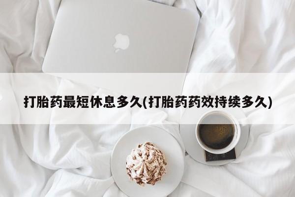 堕胎药购买方式打胎药最短休息多久(打胎药药效持续多久)