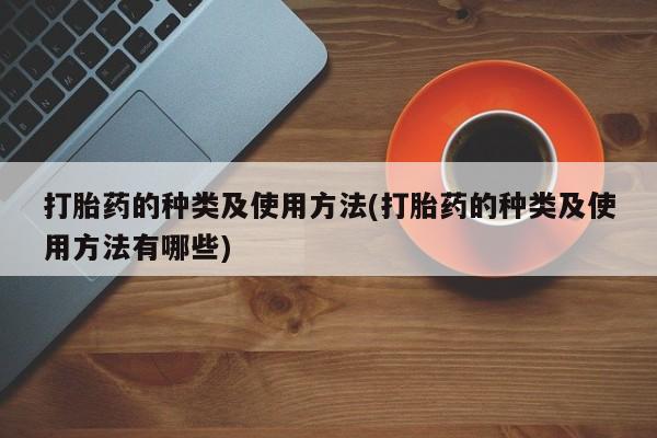 堕胎药购买方式打胎药的种类及使用方法(打胎药的种类及使用方法有哪些)