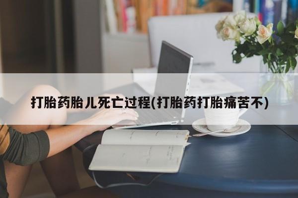 堕胎药购买方式打胎药胎儿死亡过程(打胎药打胎痛苦不)