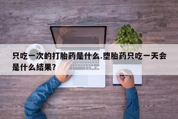 堕胎药购买方式只吃一次的打胎药是什么.堕胎药只吃一天会是什么结果？