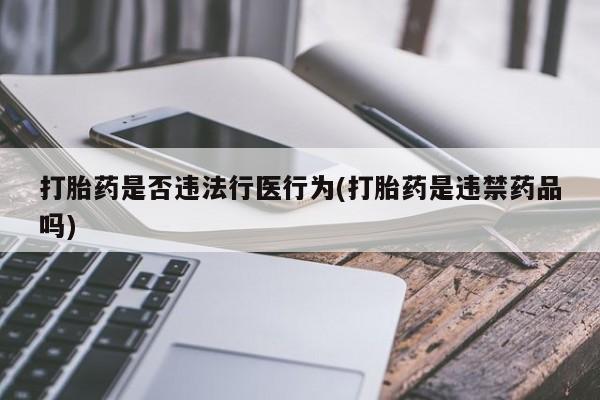 堕胎药购买方式打胎药是否违法行医行为(打胎药是违禁药品吗)