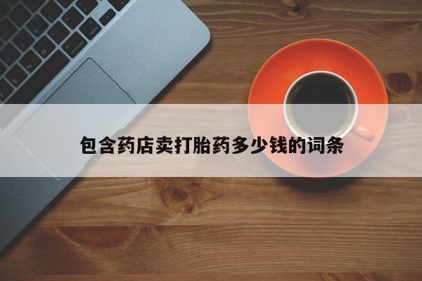 堕胎药购买方式包含药店卖打胎药多少钱的词条