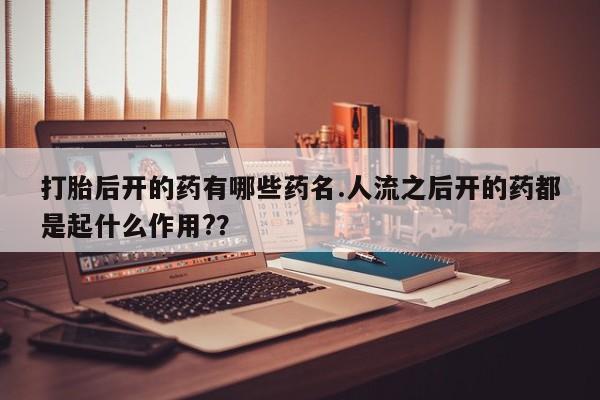 堕胎药购买方式打胎后开的药有哪些药名.人流之后开的药都是起什么作用?？