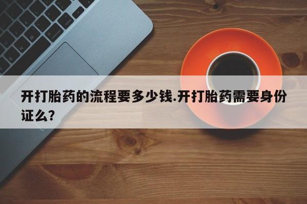 堕胎药购买方式开打胎药的流程要多少钱.开打胎药需要身份证么？