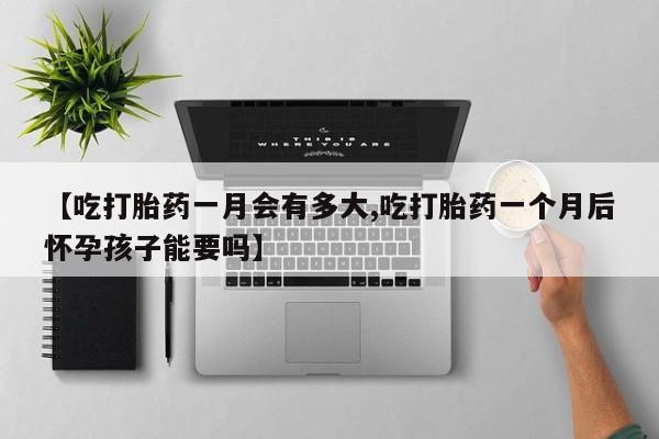 堕胎药购买方式【吃打胎药一月会有多大,吃打胎药一个月后怀孕孩子能要吗】
