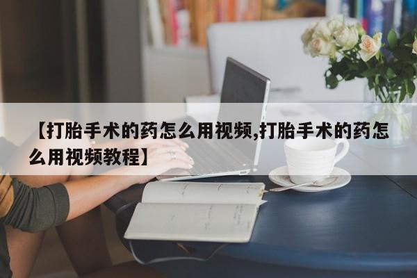 堕胎药购买方式【打胎手术的药怎么用视频,打胎手术的药怎么用视频教程】