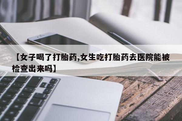 堕胎药购买方式【女子喝了打胎药,女生吃打胎药去医院能被检查出来吗】