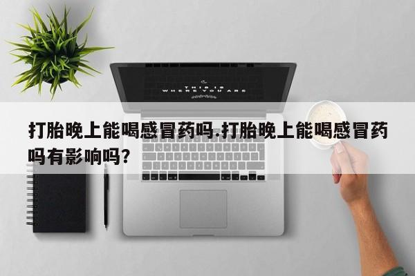 堕胎药购买方式打胎晚上能喝感冒药吗.打胎晚上能喝感冒药吗有影响吗？