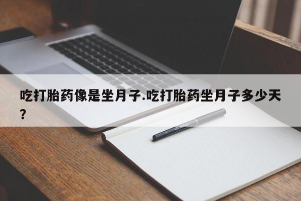 堕胎药购买方式吃打胎药像是坐月子.吃打胎药坐月子多少天？