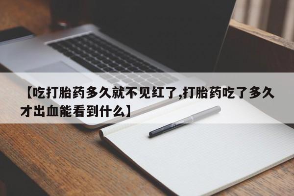 堕胎药购买方式【吃打胎药多久就不见红了,打胎药吃了多久才出血能看到什么】
