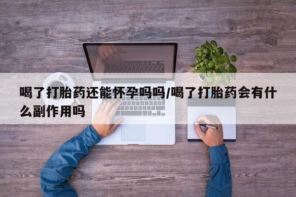 堕胎药购买方式喝了打胎药还能怀孕吗吗/喝了打胎药会有什么副作用吗