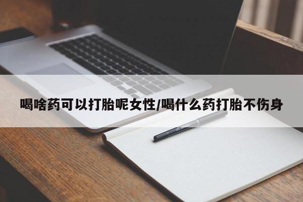 堕胎药购买方式喝啥药可以打胎呢女性/喝什么药打胎不伤身