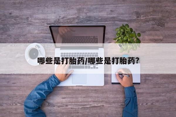 堕胎药购买方式哪些是打胎药/哪些是打胎药?