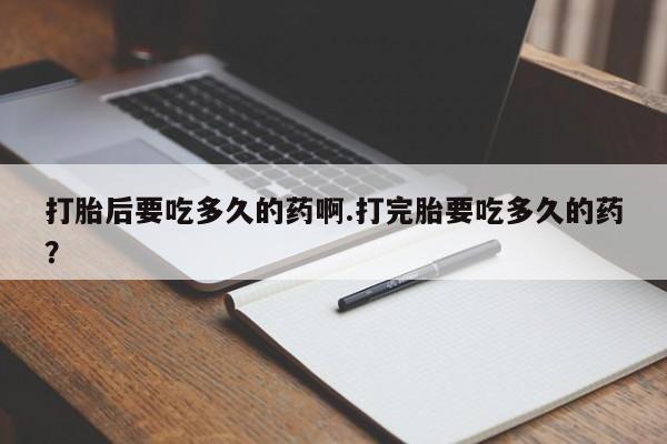 堕胎药购买方式打胎后要吃多久的药啊.打完胎要吃多久的药？