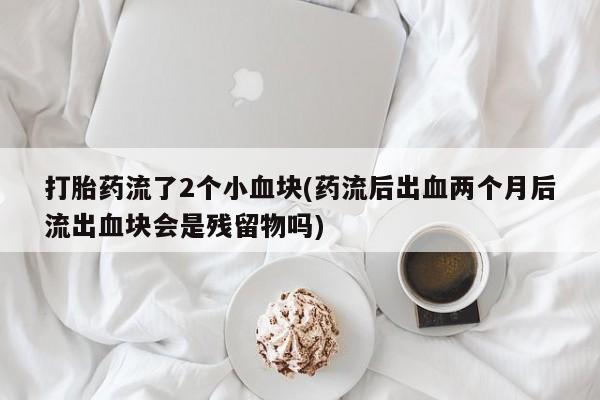 堕胎药购买方式打胎药流了2个小血块(药流后出血两个月后流出血块会是残留物吗)