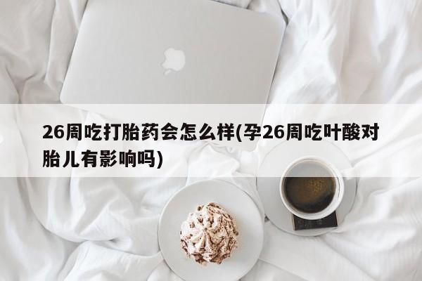 堕胎药购买方式26周吃打胎药会怎么样(孕26周吃叶酸对胎儿有影响吗)