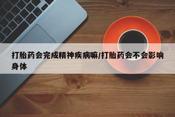 堕胎药购买方式打胎药会完成精神疾病嘛/打胎药会不会影响身体
