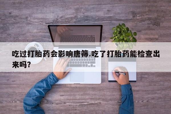 堕胎药购买方式吃过打胎药会影响唐筛.吃了打胎药能检查出来吗？