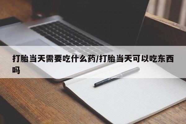 堕胎药购买方式打胎当天需要吃什么药/打胎当天可以吃东西吗