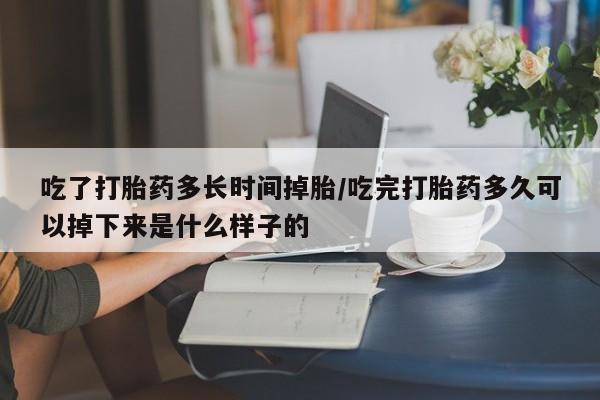 堕胎药购买方式吃了打胎药多长时间掉胎/吃完打胎药多久可以掉下来是什么样子的