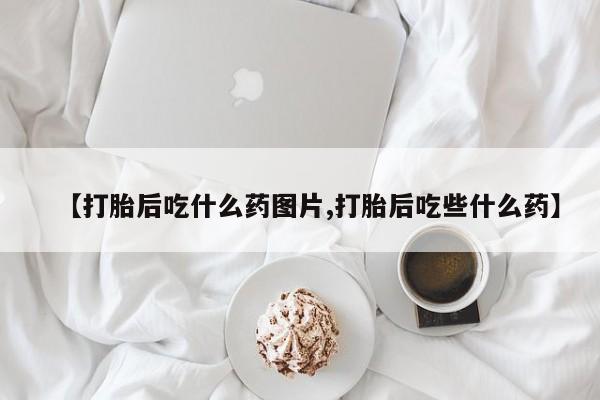 堕胎药购买方式【打胎后吃什么药图片,打胎后吃些什么药】