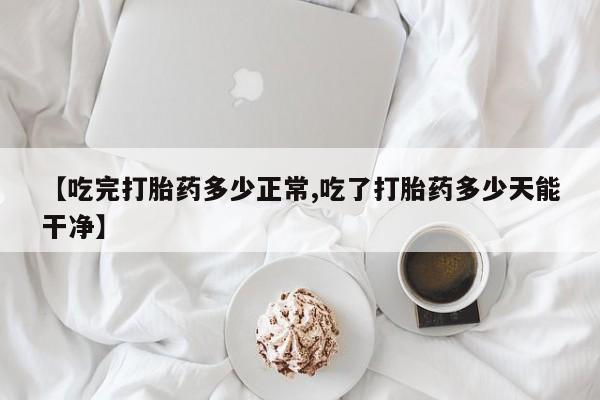堕胎药购买方式【吃完打胎药多少正常,吃了打胎药多少天能干净】