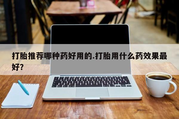 堕胎药购买方式打胎推荐哪种药好用的.打胎用什么药效果最好？