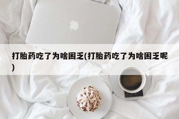 堕胎药购买方式打胎药吃了为啥困乏(打胎药吃了为啥困乏呢)