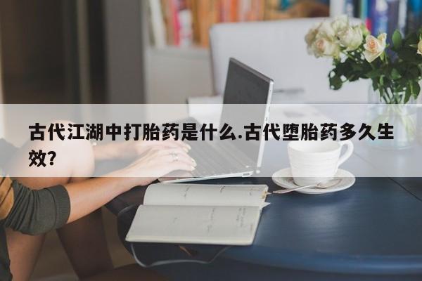 堕胎药购买方式古代江湖中打胎药是什么.古代堕胎药多久生效？