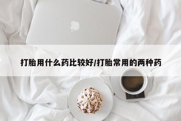 堕胎药购买方式打胎用什么药比较好/打胎常用的两种药
