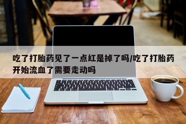 堕胎药购买方式吃了打胎药见了一点红是掉了吗/吃了打胎药开始流血了需要走动吗