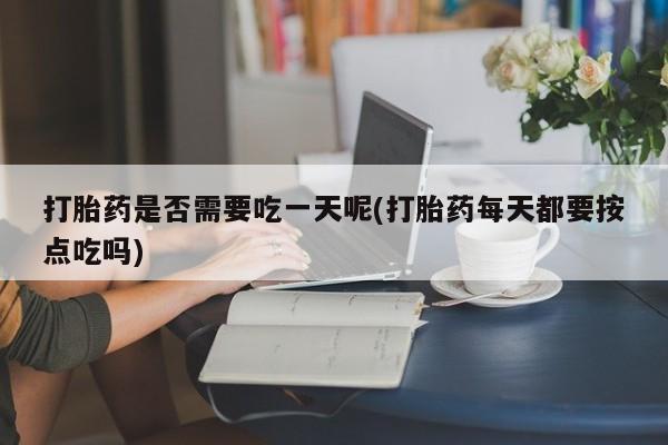 堕胎药购买方式打胎药是否需要吃一天呢(打胎药每天都要按点吃吗)