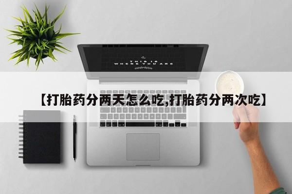 堕胎药购买方式【打胎药分两天怎么吃,打胎药分两次吃】