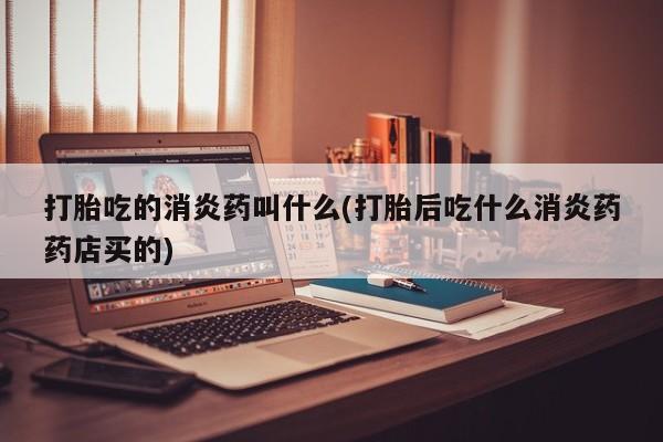 堕胎药购买方式打胎吃的消炎药叫什么(打胎后吃什么消炎药药店买的)