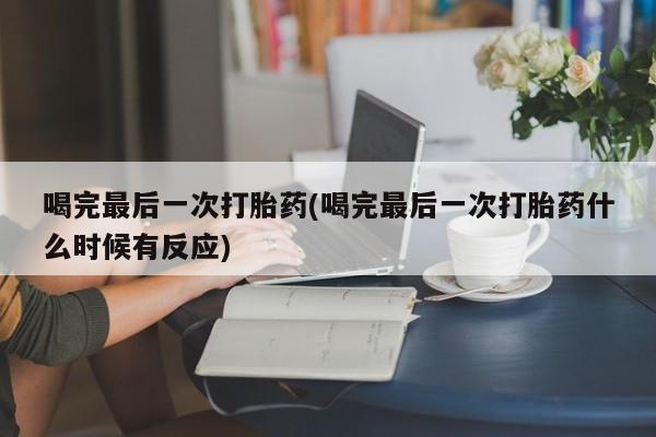 堕胎药购买方式喝完最后一次打胎药(喝完最后一次打胎药什么时候有反应)