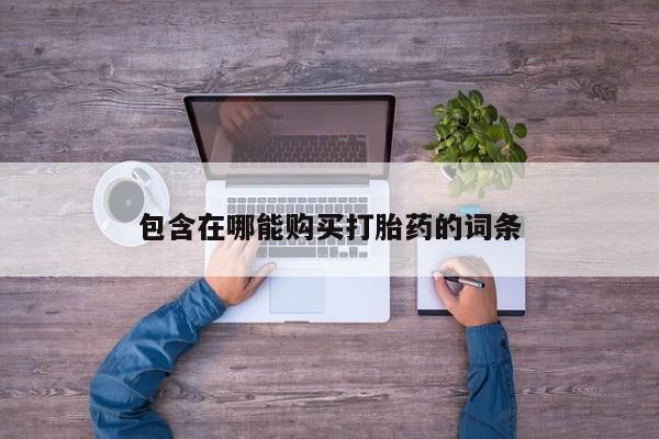 堕胎药购买方式包含在哪能购买打胎药的词条