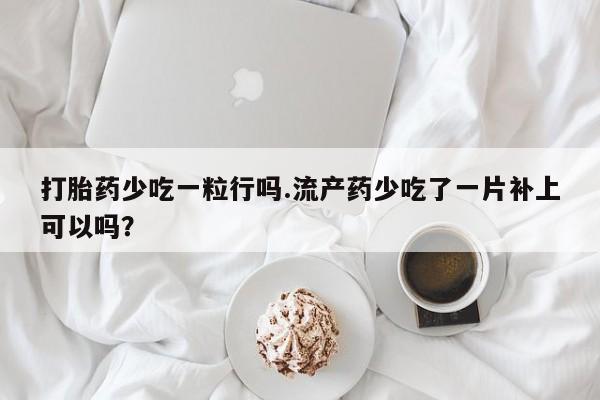 堕胎药购买方式打胎药少吃一粒行吗.流产药少吃了一片补上可以吗？