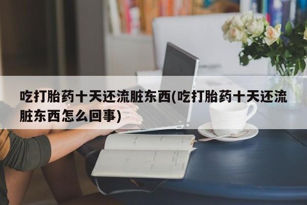 堕胎药购买方式吃打胎药十天还流脏东西(吃打胎药十天还流脏东西怎么回事)