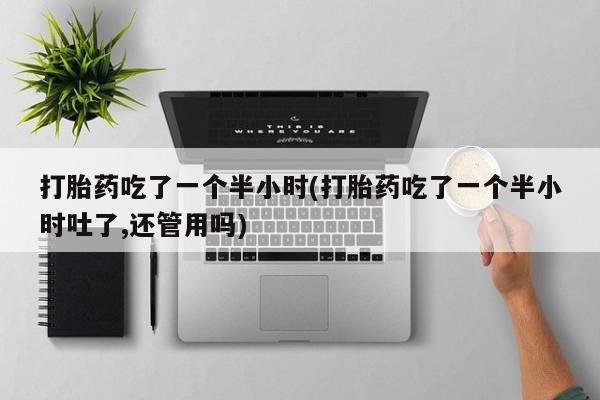 堕胎药购买方式打胎药吃了一个半小时(打胎药吃了一个半小时吐了,还管用吗)