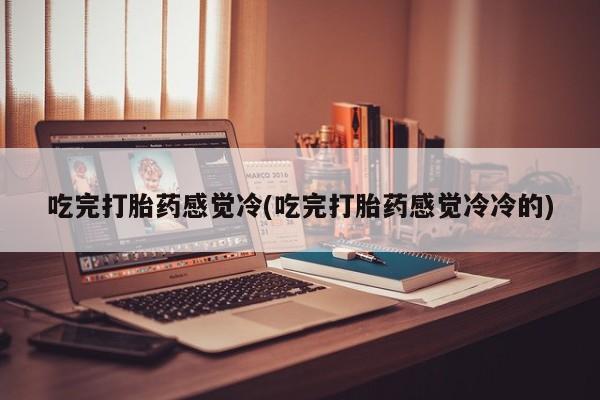 堕胎药购买方式吃完打胎药感觉冷(吃完打胎药感觉冷冷的)