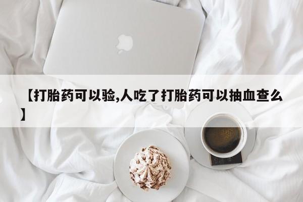 堕胎药购买方式【打胎药可以验,人吃了打胎药可以抽血查么】