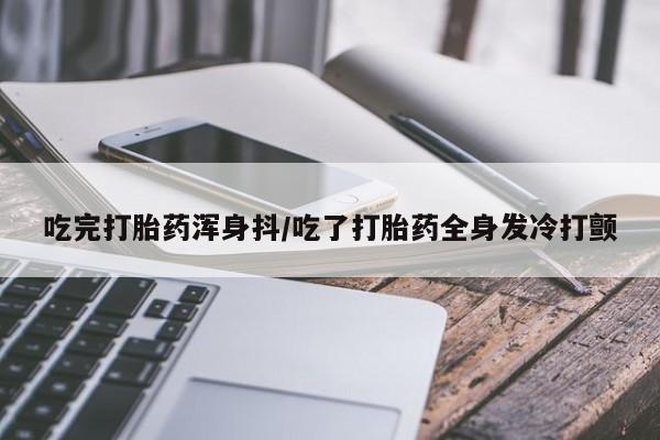堕胎药购买方式吃完打胎药浑身抖/吃了打胎药全身发冷打颤
