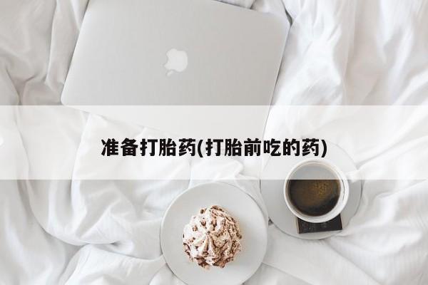堕胎药购买方式准备打胎药(打胎前吃的药)