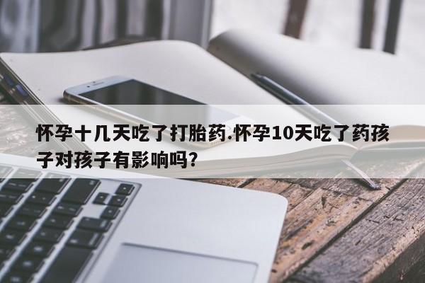 堕胎药购买方式怀孕十几天吃了打胎药.怀孕10天吃了药孩子对孩子有影响吗？