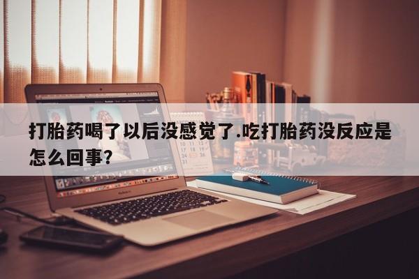 堕胎药购买方式打胎药喝了以后没感觉了.吃打胎药没反应是怎么回事？