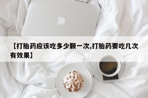 堕胎药购买方式【打胎药应该吃多少颗一次,打胎药要吃几次有效果】