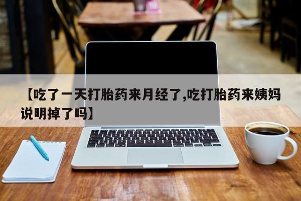 堕胎药购买方式【吃了一天打胎药来月经了,吃打胎药来姨妈说明掉了吗】